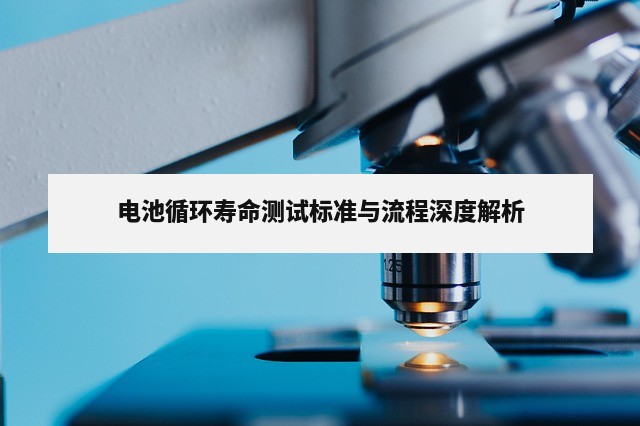 电池循环寿命测试标准与流程深度解析